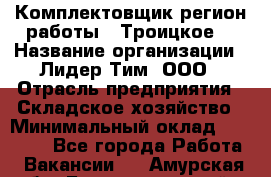 Комплектовщик(регион работы - Троицкое) › Название организации ­ Лидер Тим, ООО › Отрасль предприятия ­ Складское хозяйство › Минимальный оклад ­ 36 000 - Все города Работа » Вакансии   . Амурская обл.,Благовещенский р-н